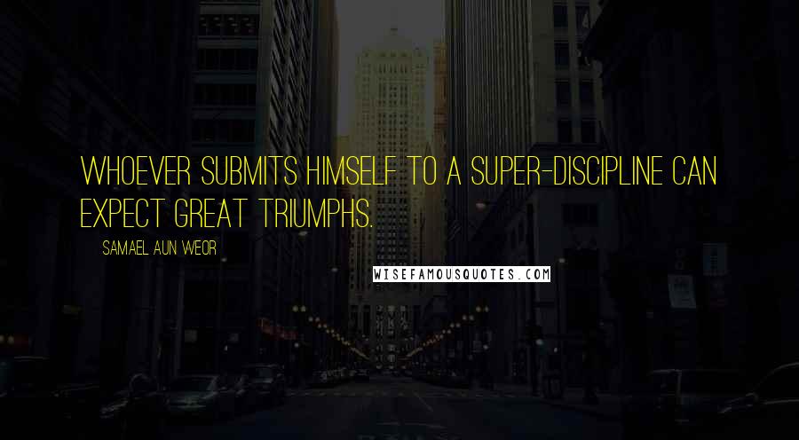 Samael Aun Weor Quotes: Whoever submits himself to a super-discipline can expect great triumphs.