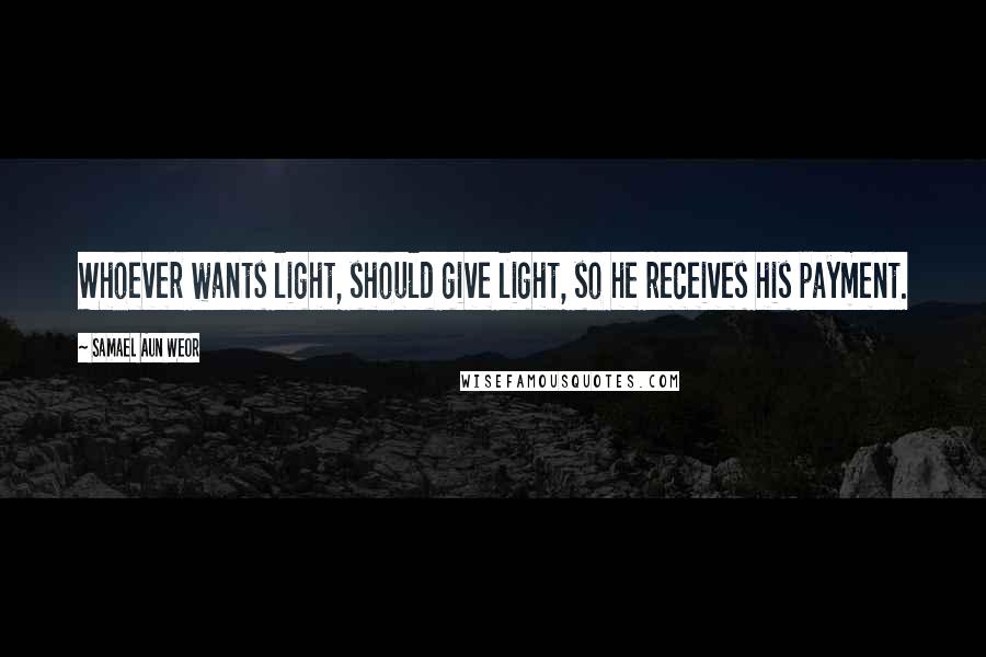 Samael Aun Weor Quotes: Whoever wants light, should give light, so he receives his payment.