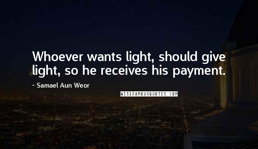 Samael Aun Weor Quotes: Whoever wants light, should give light, so he receives his payment.