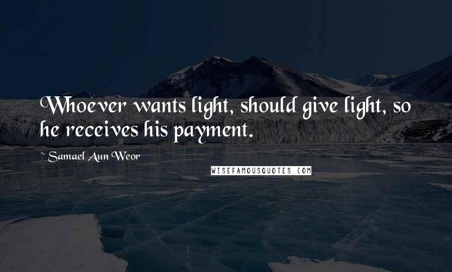 Samael Aun Weor Quotes: Whoever wants light, should give light, so he receives his payment.