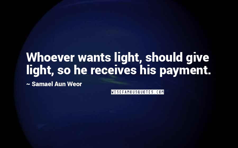 Samael Aun Weor Quotes: Whoever wants light, should give light, so he receives his payment.