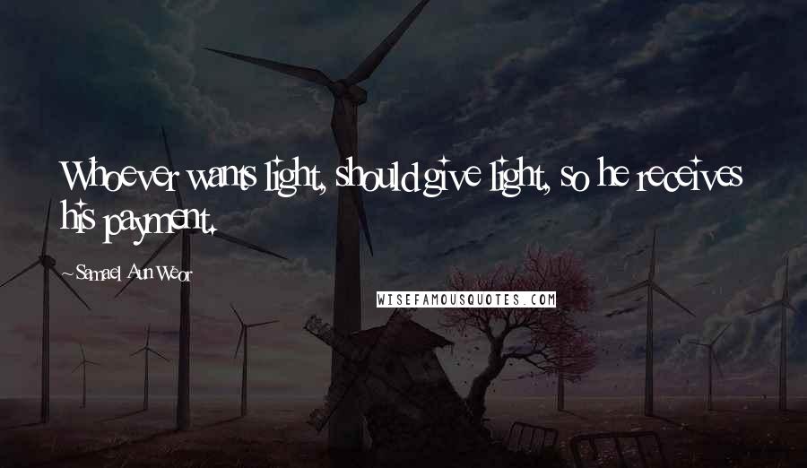 Samael Aun Weor Quotes: Whoever wants light, should give light, so he receives his payment.