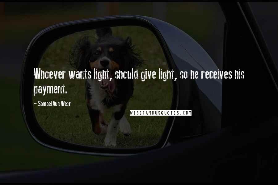 Samael Aun Weor Quotes: Whoever wants light, should give light, so he receives his payment.