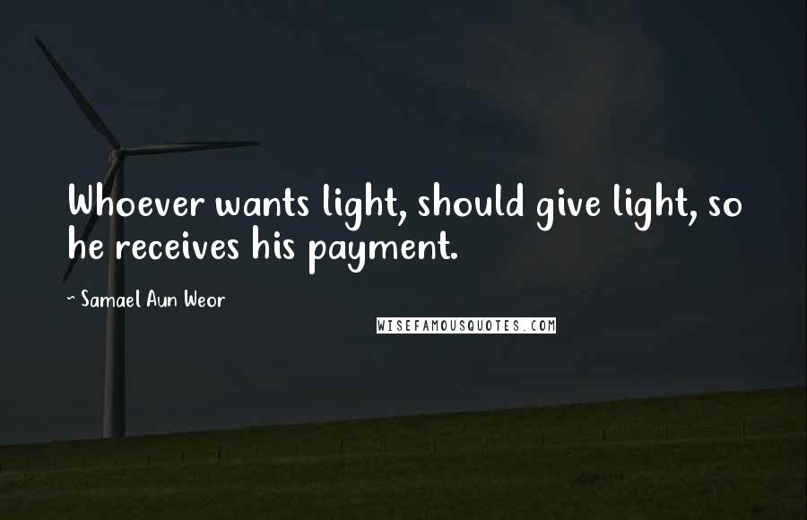 Samael Aun Weor Quotes: Whoever wants light, should give light, so he receives his payment.
