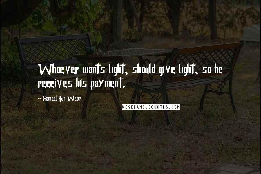 Samael Aun Weor Quotes: Whoever wants light, should give light, so he receives his payment.