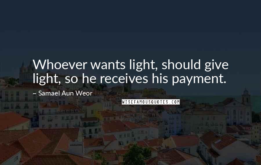 Samael Aun Weor Quotes: Whoever wants light, should give light, so he receives his payment.