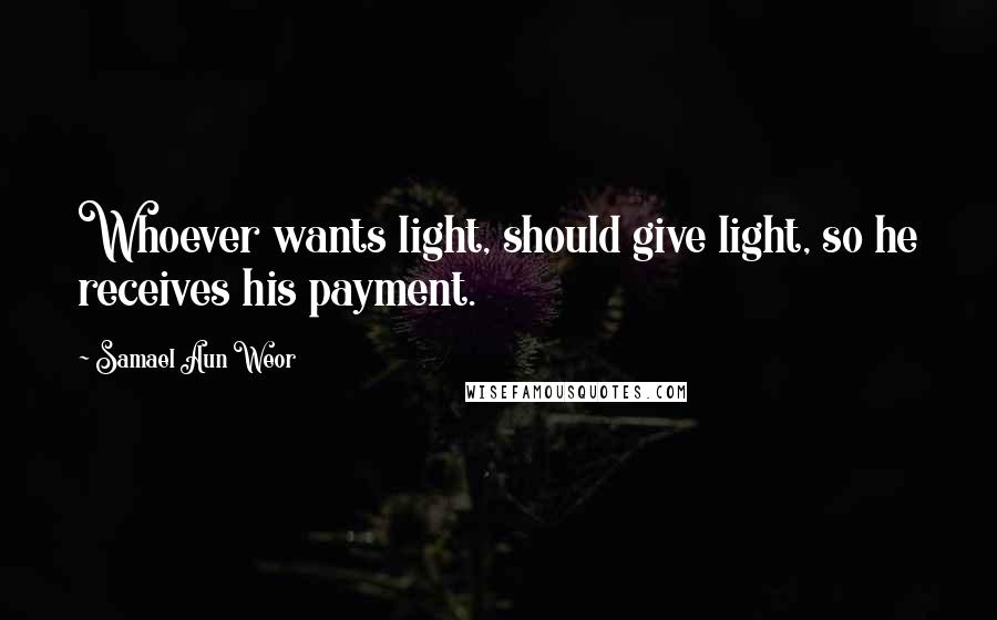 Samael Aun Weor Quotes: Whoever wants light, should give light, so he receives his payment.