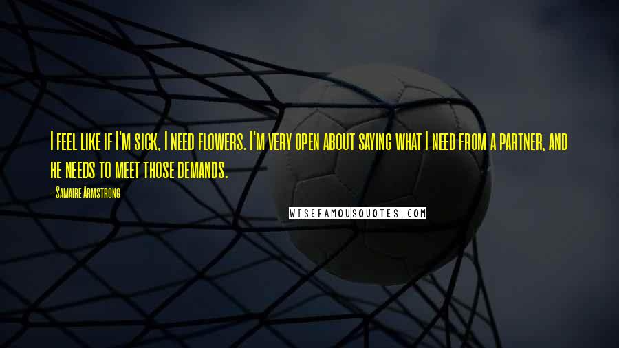 Samaire Armstrong Quotes: I feel like if I'm sick, I need flowers. I'm very open about saying what I need from a partner, and he needs to meet those demands.