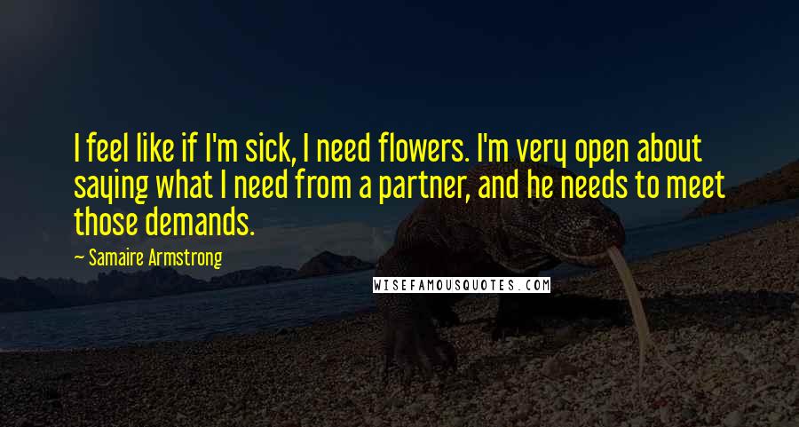 Samaire Armstrong Quotes: I feel like if I'm sick, I need flowers. I'm very open about saying what I need from a partner, and he needs to meet those demands.