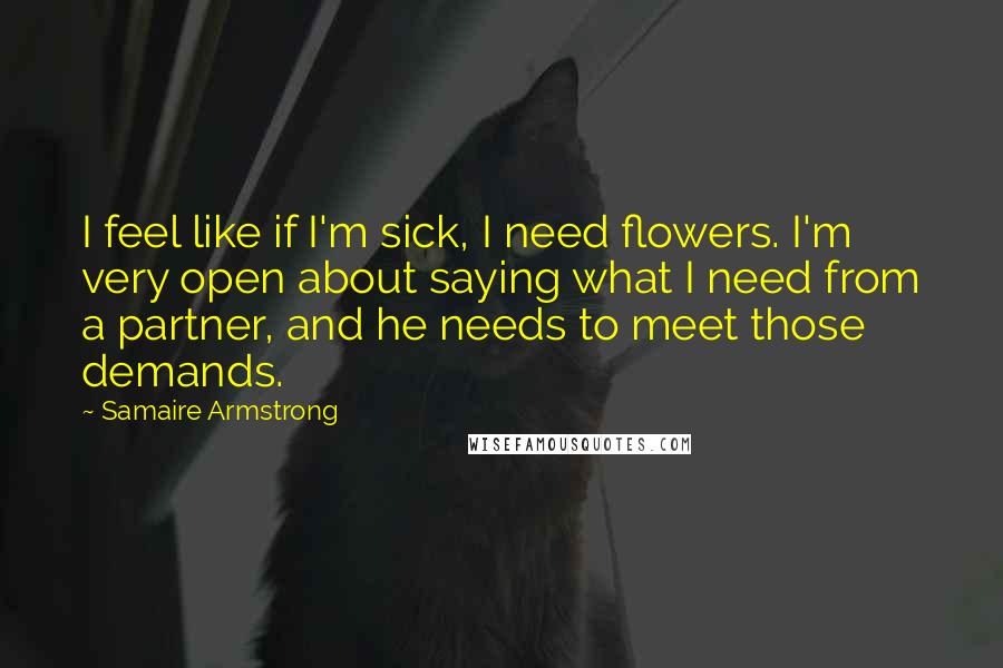 Samaire Armstrong Quotes: I feel like if I'm sick, I need flowers. I'm very open about saying what I need from a partner, and he needs to meet those demands.