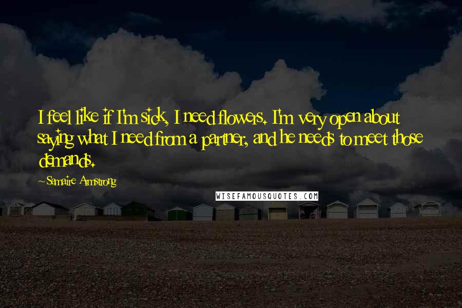 Samaire Armstrong Quotes: I feel like if I'm sick, I need flowers. I'm very open about saying what I need from a partner, and he needs to meet those demands.