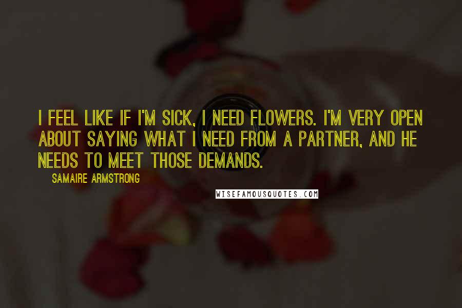 Samaire Armstrong Quotes: I feel like if I'm sick, I need flowers. I'm very open about saying what I need from a partner, and he needs to meet those demands.