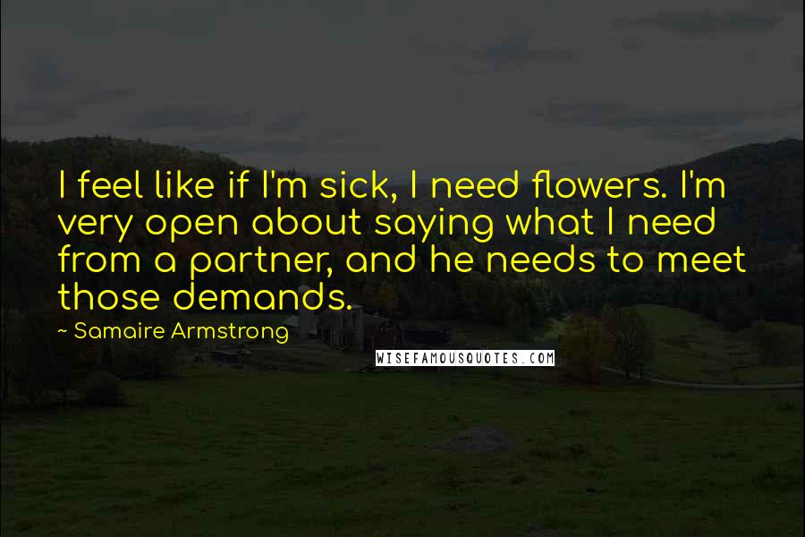 Samaire Armstrong Quotes: I feel like if I'm sick, I need flowers. I'm very open about saying what I need from a partner, and he needs to meet those demands.