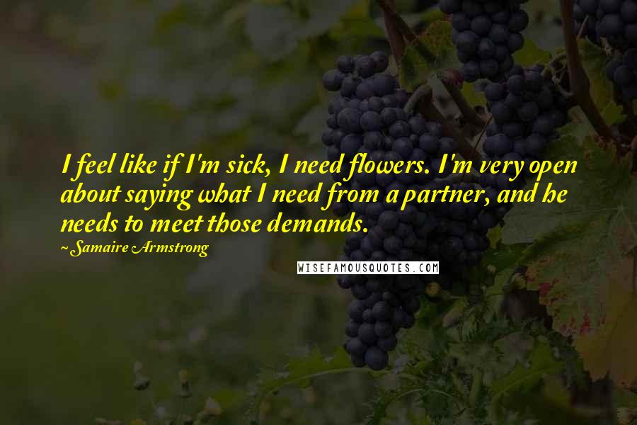 Samaire Armstrong Quotes: I feel like if I'm sick, I need flowers. I'm very open about saying what I need from a partner, and he needs to meet those demands.