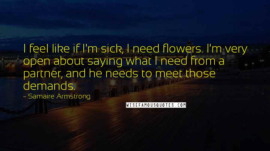 Samaire Armstrong Quotes: I feel like if I'm sick, I need flowers. I'm very open about saying what I need from a partner, and he needs to meet those demands.