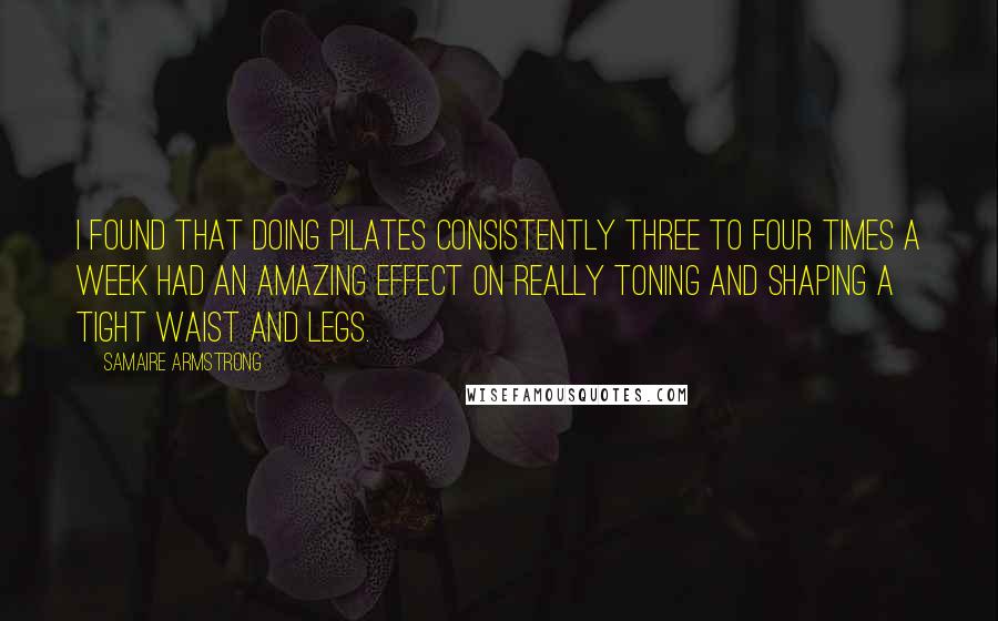Samaire Armstrong Quotes: I found that doing Pilates consistently three to four times a week had an amazing effect on really toning and shaping a tight waist and legs.