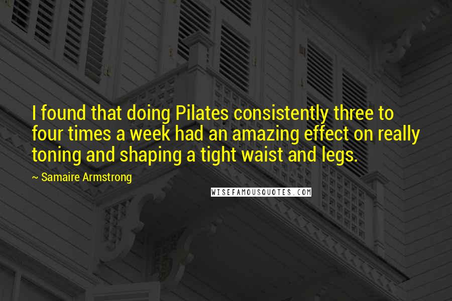 Samaire Armstrong Quotes: I found that doing Pilates consistently three to four times a week had an amazing effect on really toning and shaping a tight waist and legs.
