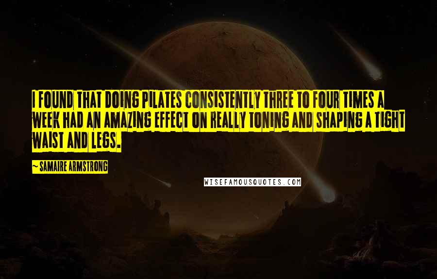 Samaire Armstrong Quotes: I found that doing Pilates consistently three to four times a week had an amazing effect on really toning and shaping a tight waist and legs.