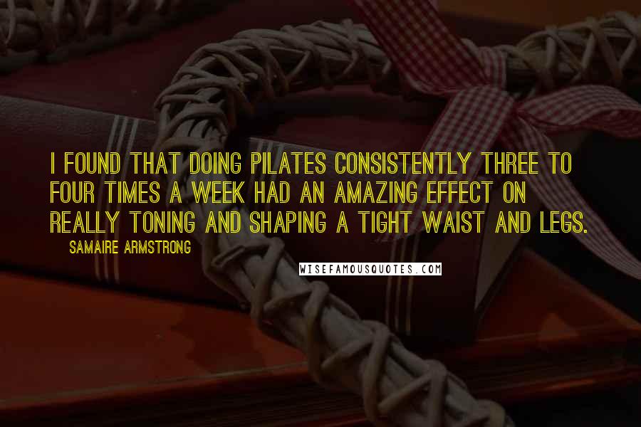 Samaire Armstrong Quotes: I found that doing Pilates consistently three to four times a week had an amazing effect on really toning and shaping a tight waist and legs.