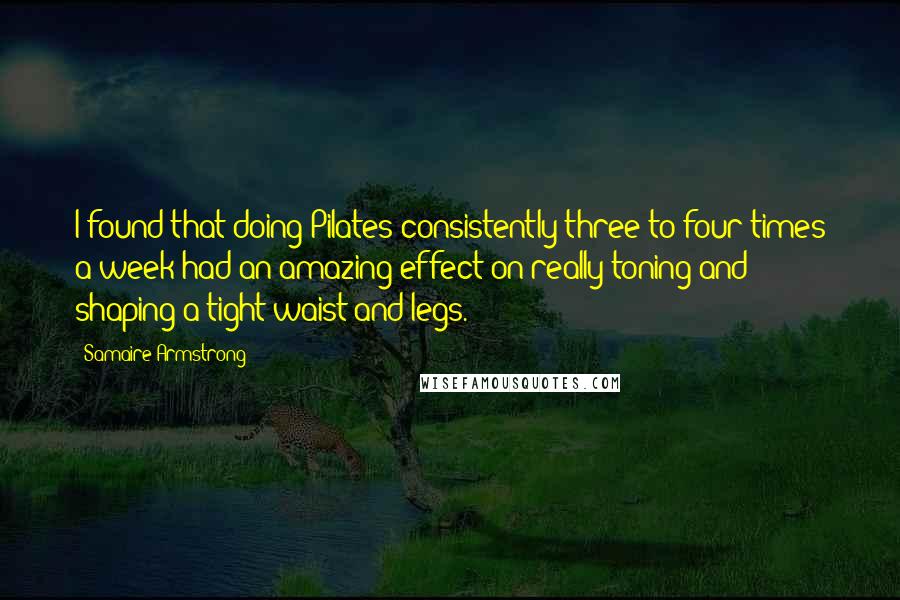 Samaire Armstrong Quotes: I found that doing Pilates consistently three to four times a week had an amazing effect on really toning and shaping a tight waist and legs.