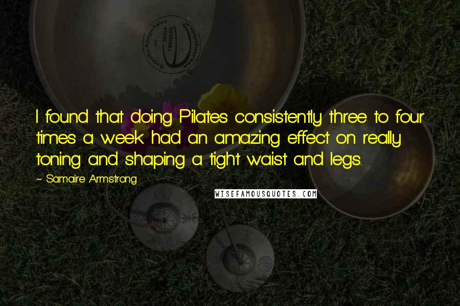 Samaire Armstrong Quotes: I found that doing Pilates consistently three to four times a week had an amazing effect on really toning and shaping a tight waist and legs.