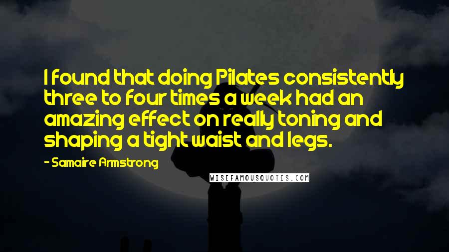 Samaire Armstrong Quotes: I found that doing Pilates consistently three to four times a week had an amazing effect on really toning and shaping a tight waist and legs.