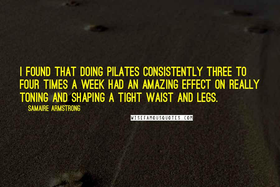 Samaire Armstrong Quotes: I found that doing Pilates consistently three to four times a week had an amazing effect on really toning and shaping a tight waist and legs.