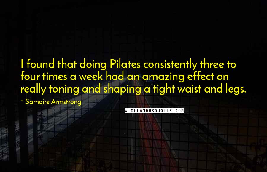 Samaire Armstrong Quotes: I found that doing Pilates consistently three to four times a week had an amazing effect on really toning and shaping a tight waist and legs.