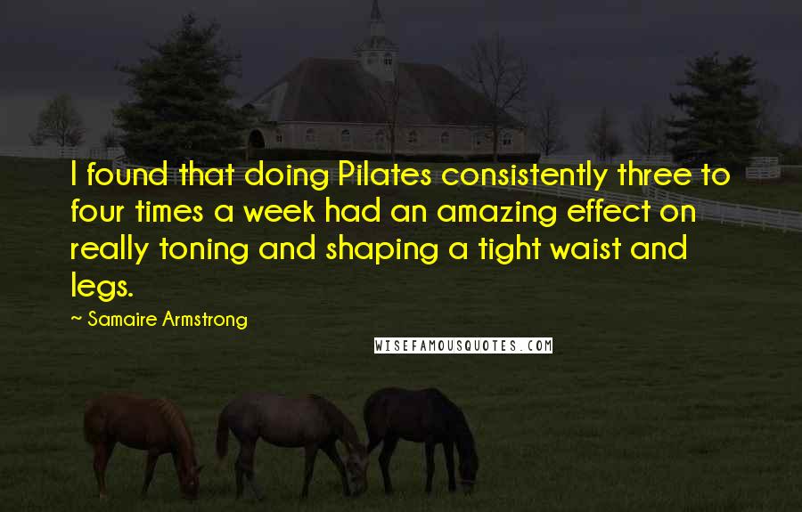 Samaire Armstrong Quotes: I found that doing Pilates consistently three to four times a week had an amazing effect on really toning and shaping a tight waist and legs.