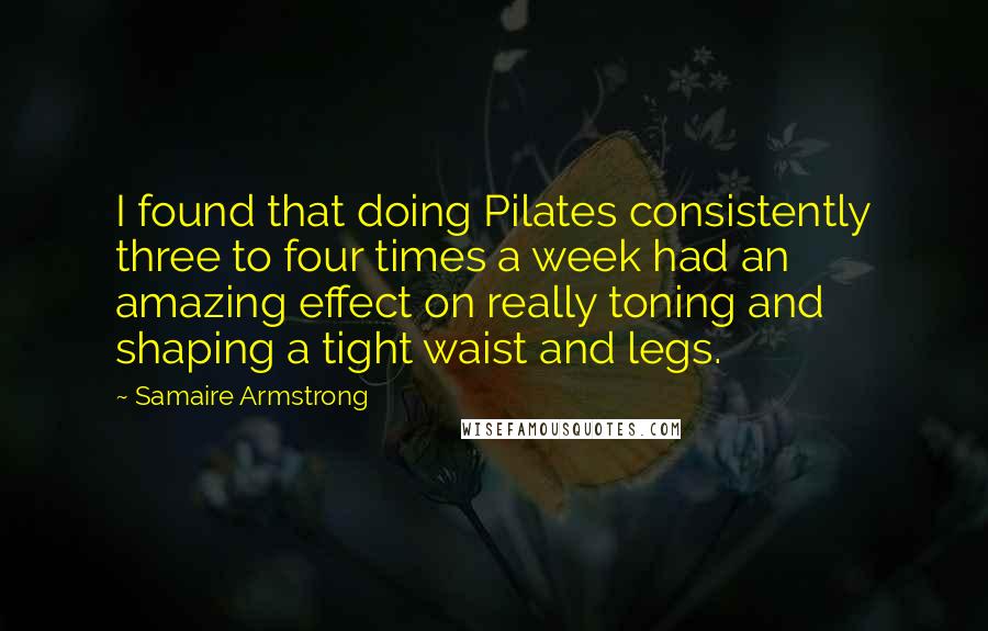 Samaire Armstrong Quotes: I found that doing Pilates consistently three to four times a week had an amazing effect on really toning and shaping a tight waist and legs.