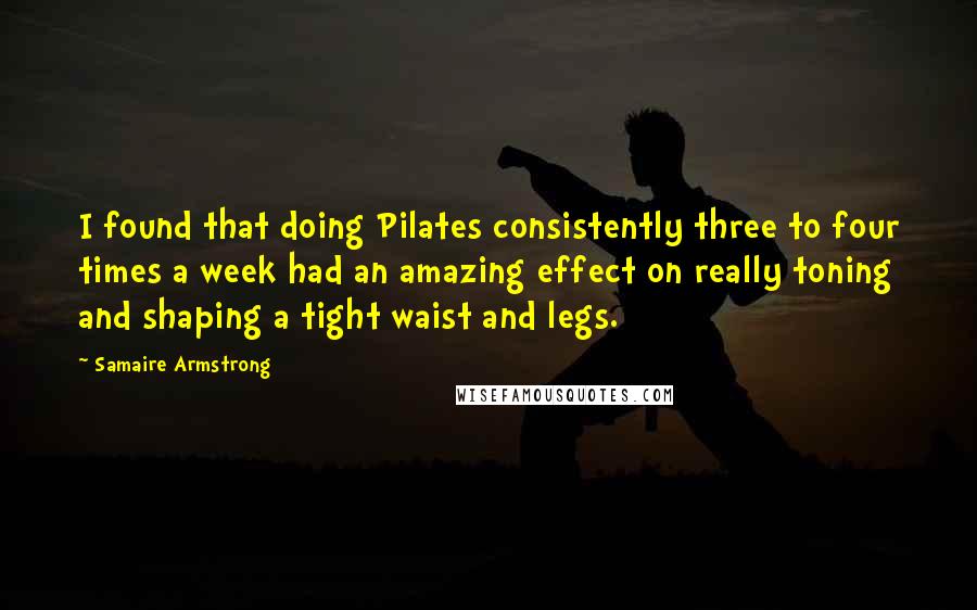 Samaire Armstrong Quotes: I found that doing Pilates consistently three to four times a week had an amazing effect on really toning and shaping a tight waist and legs.