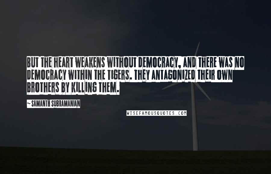 Samanth Subramanian Quotes: But the heart weakens without democracy, and there was no democracy within the Tigers. They antagonized their own brothers by killing them.