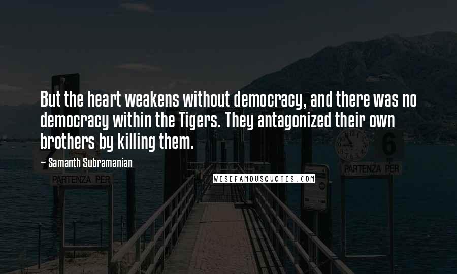 Samanth Subramanian Quotes: But the heart weakens without democracy, and there was no democracy within the Tigers. They antagonized their own brothers by killing them.