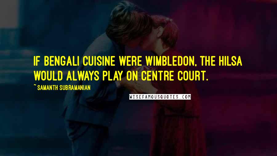 Samanth Subramanian Quotes: If Bengali cuisine were Wimbledon, the hilsa would always play on Centre Court.