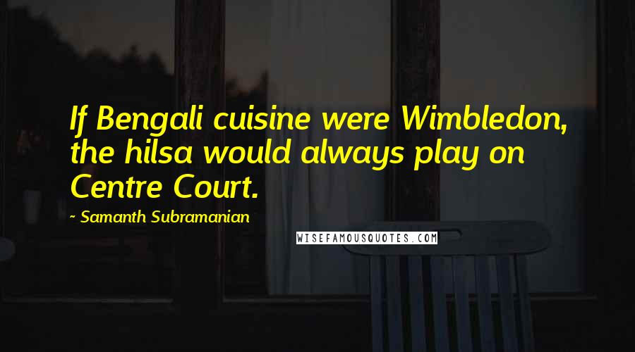 Samanth Subramanian Quotes: If Bengali cuisine were Wimbledon, the hilsa would always play on Centre Court.