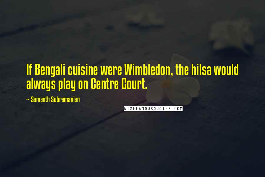 Samanth Subramanian Quotes: If Bengali cuisine were Wimbledon, the hilsa would always play on Centre Court.