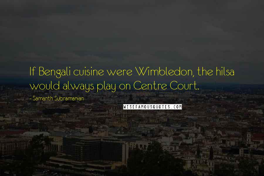 Samanth Subramanian Quotes: If Bengali cuisine were Wimbledon, the hilsa would always play on Centre Court.