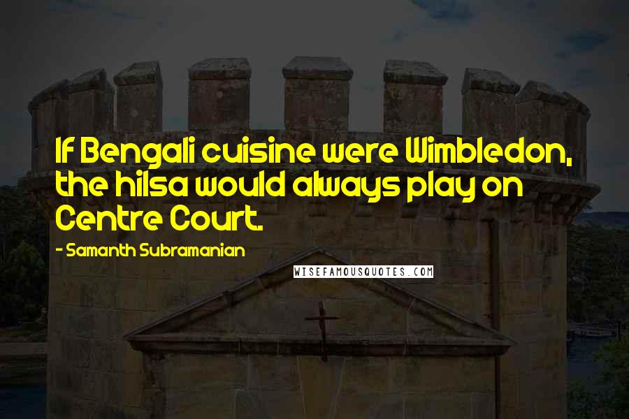 Samanth Subramanian Quotes: If Bengali cuisine were Wimbledon, the hilsa would always play on Centre Court.