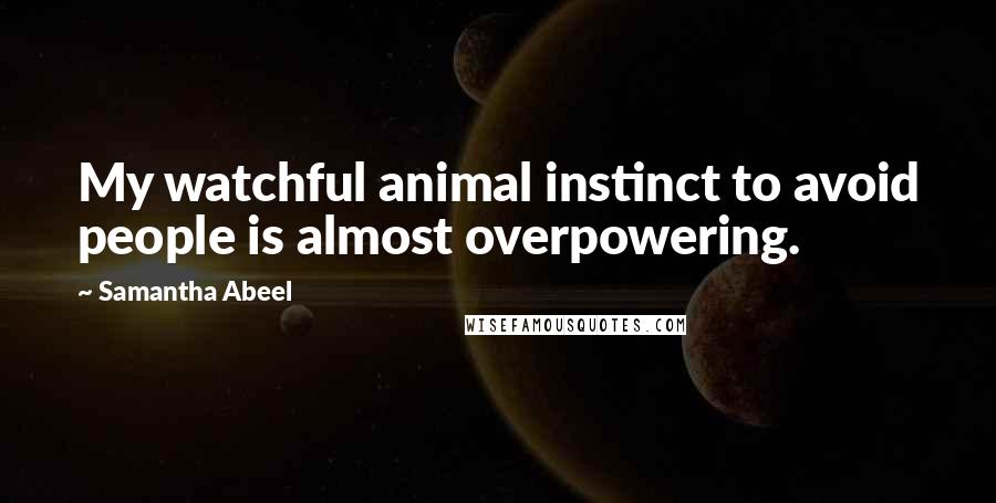 Samantha Abeel Quotes: My watchful animal instinct to avoid people is almost overpowering.