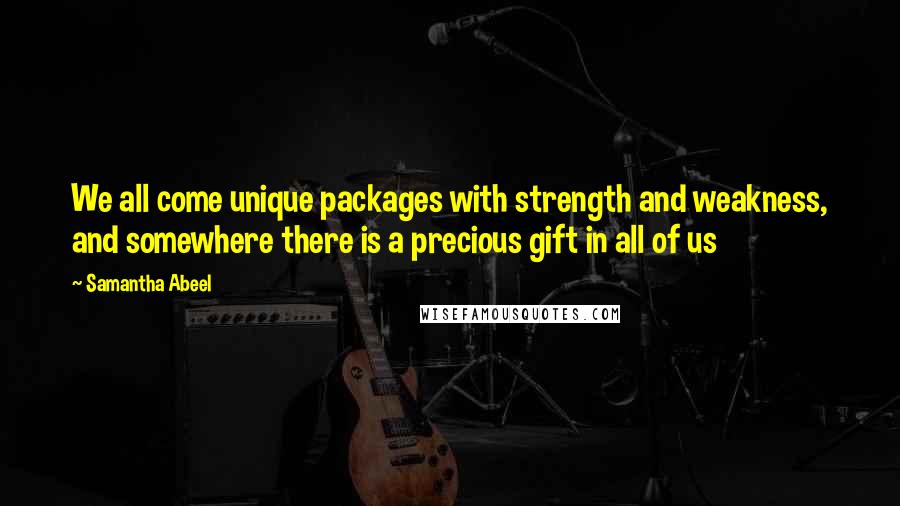 Samantha Abeel Quotes: We all come unique packages with strength and weakness, and somewhere there is a precious gift in all of us