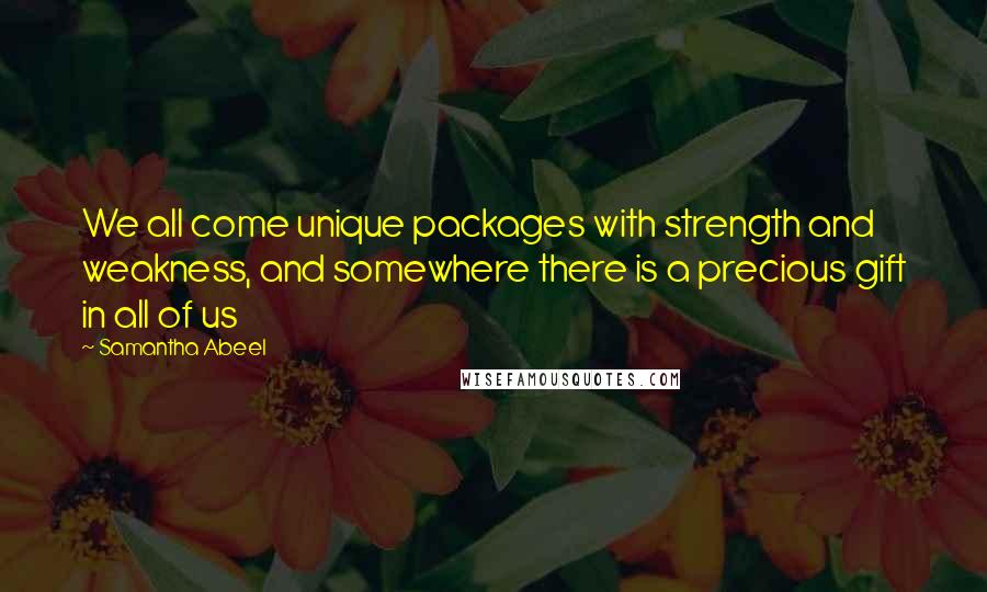 Samantha Abeel Quotes: We all come unique packages with strength and weakness, and somewhere there is a precious gift in all of us