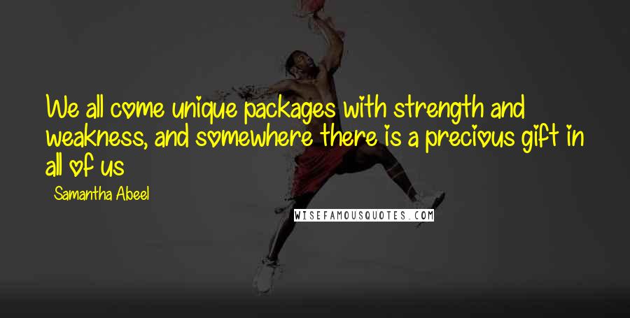 Samantha Abeel Quotes: We all come unique packages with strength and weakness, and somewhere there is a precious gift in all of us