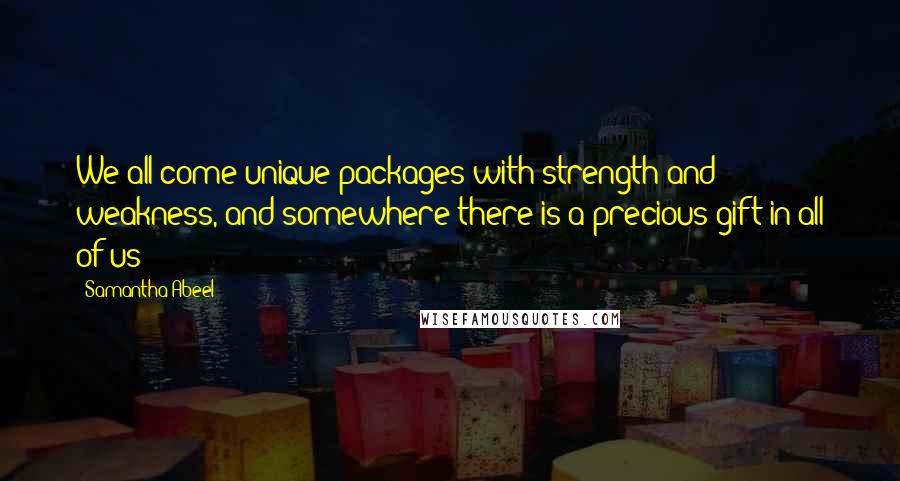 Samantha Abeel Quotes: We all come unique packages with strength and weakness, and somewhere there is a precious gift in all of us