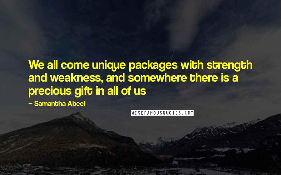 Samantha Abeel Quotes: We all come unique packages with strength and weakness, and somewhere there is a precious gift in all of us