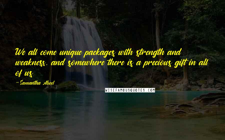 Samantha Abeel Quotes: We all come unique packages with strength and weakness, and somewhere there is a precious gift in all of us