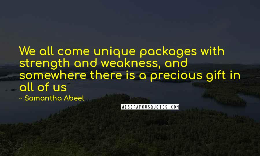 Samantha Abeel Quotes: We all come unique packages with strength and weakness, and somewhere there is a precious gift in all of us