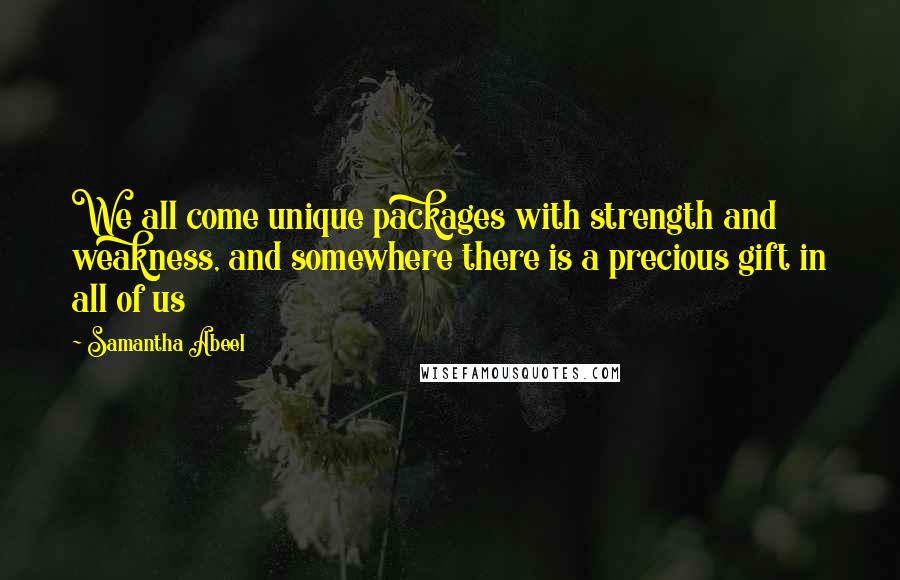 Samantha Abeel Quotes: We all come unique packages with strength and weakness, and somewhere there is a precious gift in all of us