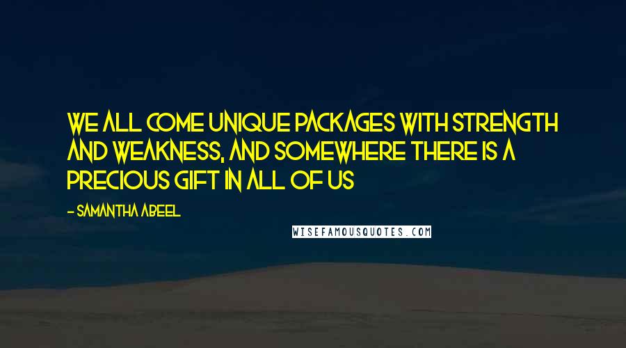 Samantha Abeel Quotes: We all come unique packages with strength and weakness, and somewhere there is a precious gift in all of us