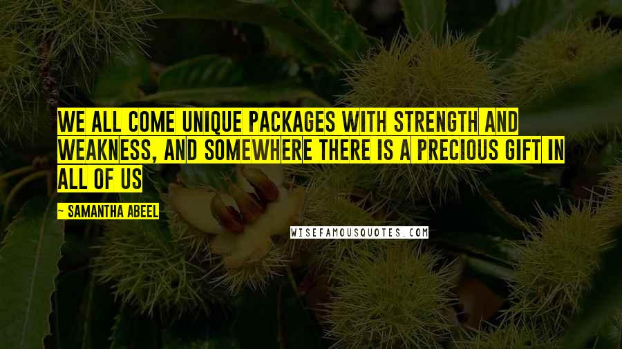 Samantha Abeel Quotes: We all come unique packages with strength and weakness, and somewhere there is a precious gift in all of us