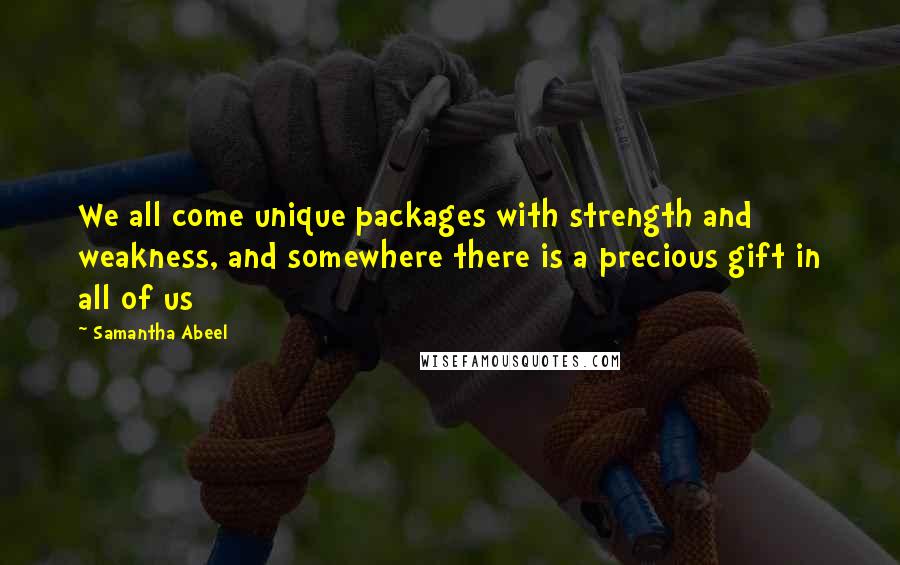 Samantha Abeel Quotes: We all come unique packages with strength and weakness, and somewhere there is a precious gift in all of us